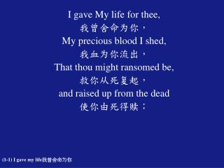 I gave My life for thee, 我曾舍命为你， My precious blood I shed, 我血为你流出， That thou might ransomed be,