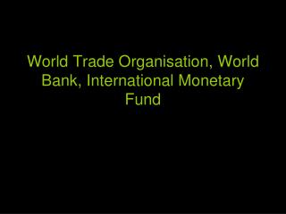 World Trade Organisation, World Bank, International Monetary Fund