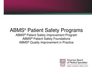 ABMS ® Patient Safety Programs ABMS ® Patient Safety Improvement Program ABMS ® Patient Safety Foundations ABMS ® Qu