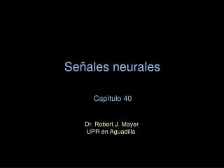Señales neurales Capítulo 40 Dr. Robert J. Mayer 		 UPR en Aguadilla