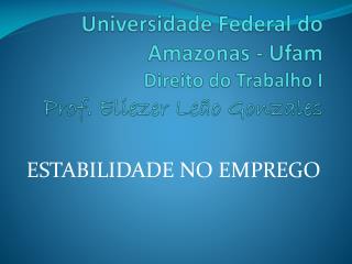 Universidade Federal do Amazonas - Ufam Direito do Trabalho I P rof. Eliezer Leão Gonzales