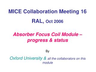 MICE Collaboration Meeting 16 RAL, Oct 2006 Absorber Focus Coil Module – progress &amp; status By
