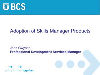 Adoption of Skills Manager Products John Gwynne Professional Development Services Manager