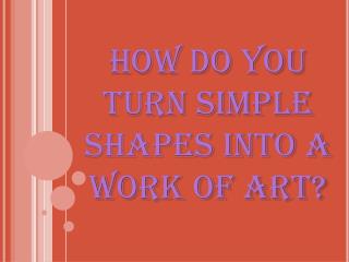 How do you turn simple shapes into a work of art?