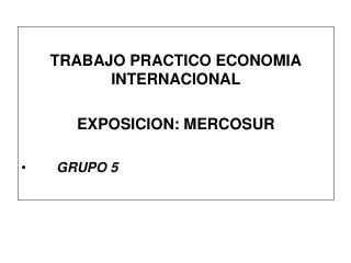 TRABAJO PRACTICO ECONOMIA INTERNACIONAL EXPOSICION: MERCOSUR 	GRUPO 5