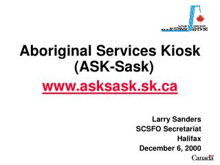 Aboriginal Services Kiosk (ASK-Sask) asksask.sk Larry Sanders SCSFO Secretariat Halifax