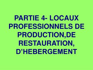 PARTIE 4- LOCAUX PROFESSIONNELS DE PRODUCTION,DE RESTAURATION, D’HEBERGEMENT