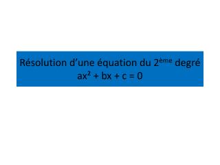 Résolution d’une équation du 2 ème degré ax² + bx + c = 0