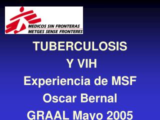 TUBERCULOSIS Y VIH Experiencia de MSF Oscar Bernal GRAAL Mayo 2005