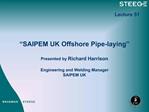 SAIPEM UK Offshore Pipe-laying Presented by Richard Harrison Engineering and Welding Manager SAIPEM UK