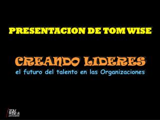 PRESENTACION DE TOM WISE CREANDO LIDERES el futuro del talento en las Organizaciones