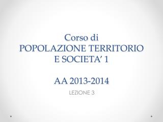 Corso di POPOLAZIONE TERRITORIO E SOCIETA’ 1 AA 2013-2014