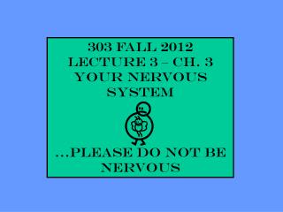 303 Fall 2012 Lecture 3 – Ch. 3 YOUR NERVOUS SYSTEM …please do not be nervous