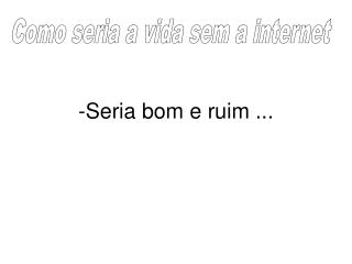 -Seria bom e ruim ...