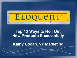Top 10 Ways to Roll Out New Products Successfully Kathy Gogan, VP Marketing