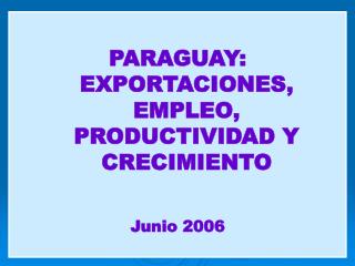PARAGUAY: EXPORTACIONES, EMPLEO, PRODUCTIVIDAD Y CRECIMIENTO Junio 2006