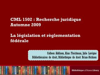 CML 1502 : Recherche juridique Automne 2009 La législation et règlementation fédérale