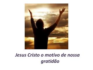 Jesus Cristo o motivo de nossa gratidão