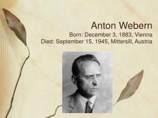 Anton Webern Born: December 3, 1883, Vienna Died: September 15, 1945, Mittersill, Austria