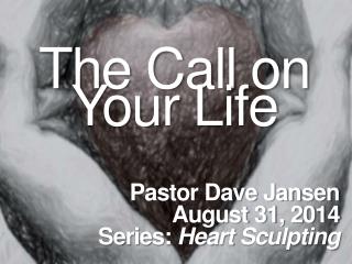 The Call on Your Life Pastor Dave Jansen August 31, 2014 Series: Heart Sculpting