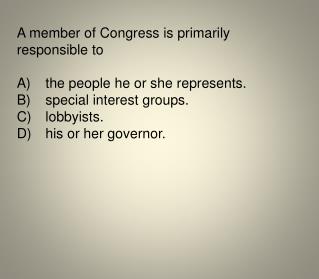 A member of Congress is primarily responsible to A)	the people he or she represents.