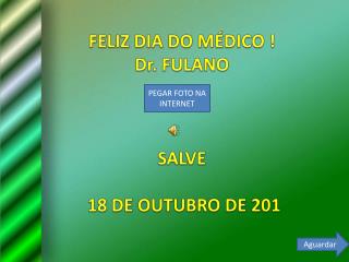 FELIZ DIA DO MÉDICO ! Dr. FULANO SALVE 18 DE OUTUBRO DE 201