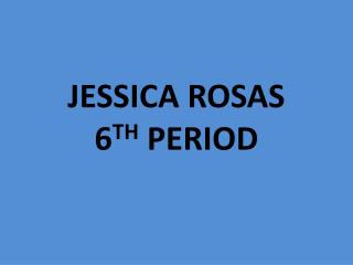 JESSICA ROSAS 6 TH PERIOD