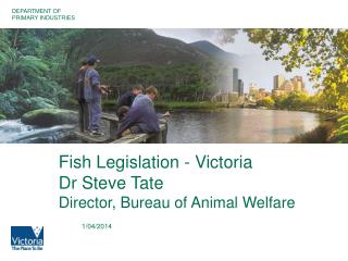 Fish Legislation - Victoria Dr Steve Tate Director, Bureau of Animal Welfare
