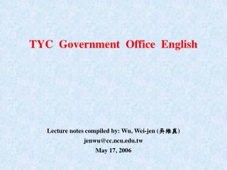 TYC Government Office English Lecture notes compiled by: Wu, Wei-jen ( 吳維真 )