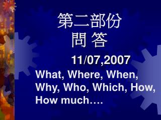 第二部份 問 答 11/07,2007 What, Where, When, Why, Who, Which, How, How much….