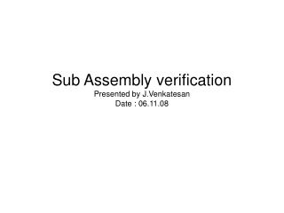 Sub Assembly verification Presented by J.Venkatesan Date : 06.11.08