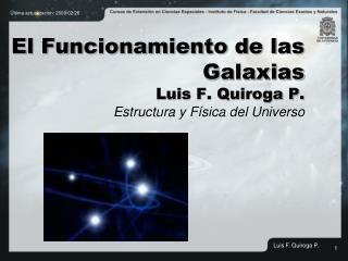 El Funcionamiento de las Galaxias Luis F. Quiroga P. Estructura y Física del Universo