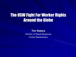 The USW Fight For Worker Rights Around the Globe Tim Waters Director of Rapid Response