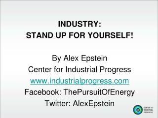 INDUSTRY: STAND UP FOR YOURSELF! By Alex Epstein Center for Industrial Progress