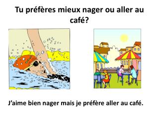 Tu préfères mieux nager ou aller au café?