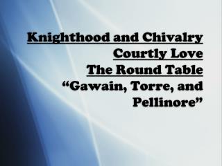 Knighthood and Chivalry Courtly Love The Round Table “Gawain, Torre, and Pellinore”