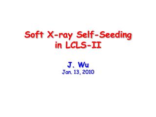 Soft X-ray Self-Seeding in LCLS-II J. Wu Jan. 13, 2010