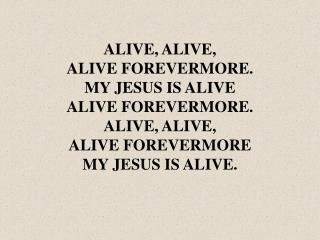 ALIVE, ALIVE, ALIVE FOREVERMORE. MY JESUS IS ALIVE ALIVE FOREVERMORE. ALIVE, ALIVE,