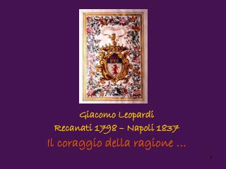 Giacomo Leopardi Recanati 1798 – Napoli 1837 Il coraggio della ragione …