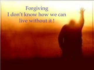 Forgiving I don’t know how we can live without it !