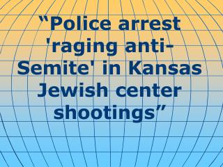 “ Police arrest 'raging anti-Semite' in Kansas Jewish center shootings ”