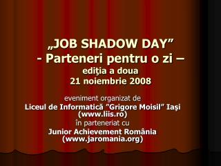 „JOB SHADOW DAY” - Parteneri pentru o zi – edi ţia a doua 21 noiembrie 2008