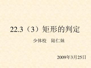 22.3 （ 3 ）矩形的判定 少体校 陆仁妹 2009 年 3 月 25 日