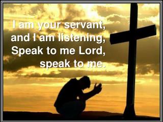 I am your servant, and I am listening, Speak to me Lord, speak to me.