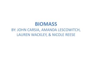 BIOMASS BY: JOHN CARSIA, AMANDA LESCOWITCH, LAUREN WACKLEY, &amp; NICOLE REESE