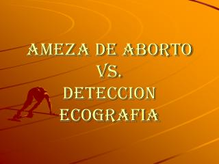 AMEZA DE ABORTO Vs. DETECCION ECOGRAFIA