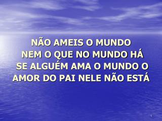 NÃO AMEIS O MUNDO NEM O QUE NO MUNDO HÁ SE ALGUÉM AMA O MUNDO O AMOR DO PAI NELE NÃO ESTÁ