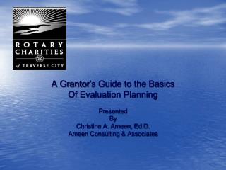 A Grantor’s Guide to the Basics Of Evaluation Planning Presented By Christine A. Ameen, Ed.D.