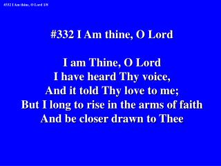 #332 I Am thine, O Lord I am Thine, O Lord I have heard Thy voice, And it told Thy love to me;