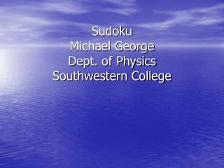 Sudoku Michael George Dept. of Physics Southwestern College